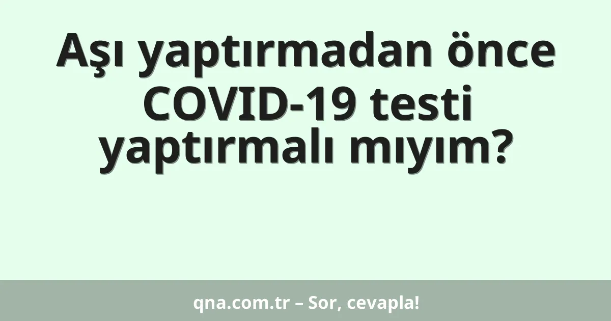Aşı yaptırmadan önce COVID-19 testi yaptırmalı mıyım?
