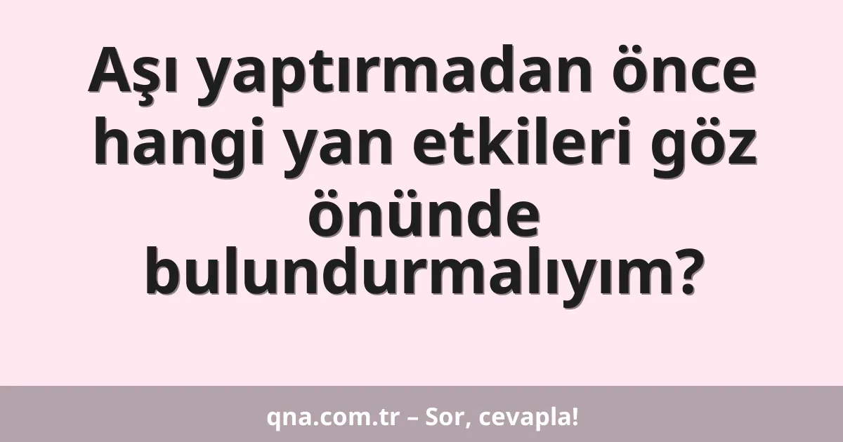 Aşı yaptırmadan önce hangi yan etkileri göz önünde bulundurmalıyım?