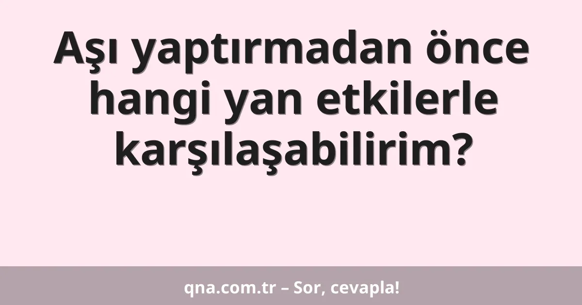 Aşı yaptırmadan önce hangi yan etkilerle karşılaşabilirim?