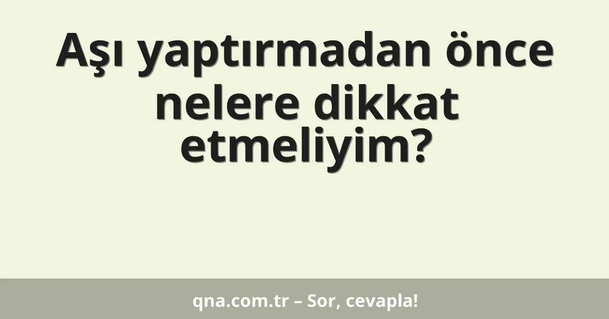 Aşı yaptırmadan önce nelere dikkat etmeliyim?