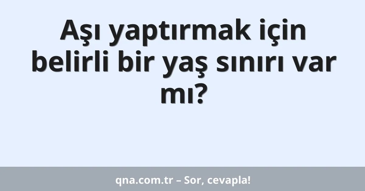 Aşı yaptırmak için belirli bir yaş sınırı var mı?