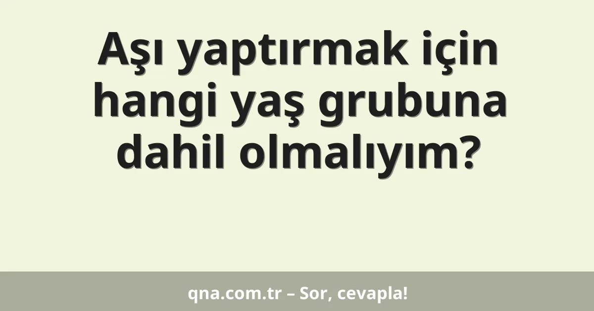Aşı yaptırmak için hangi yaş grubuna dahil olmalıyım?