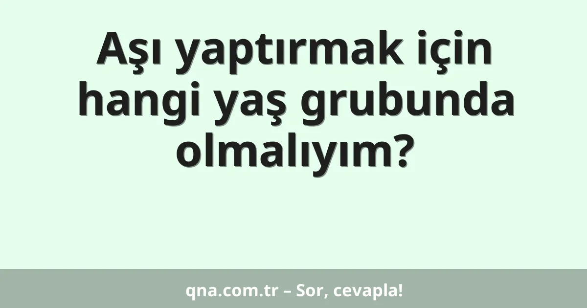 Aşı yaptırmak için hangi yaş grubunda olmalıyım?