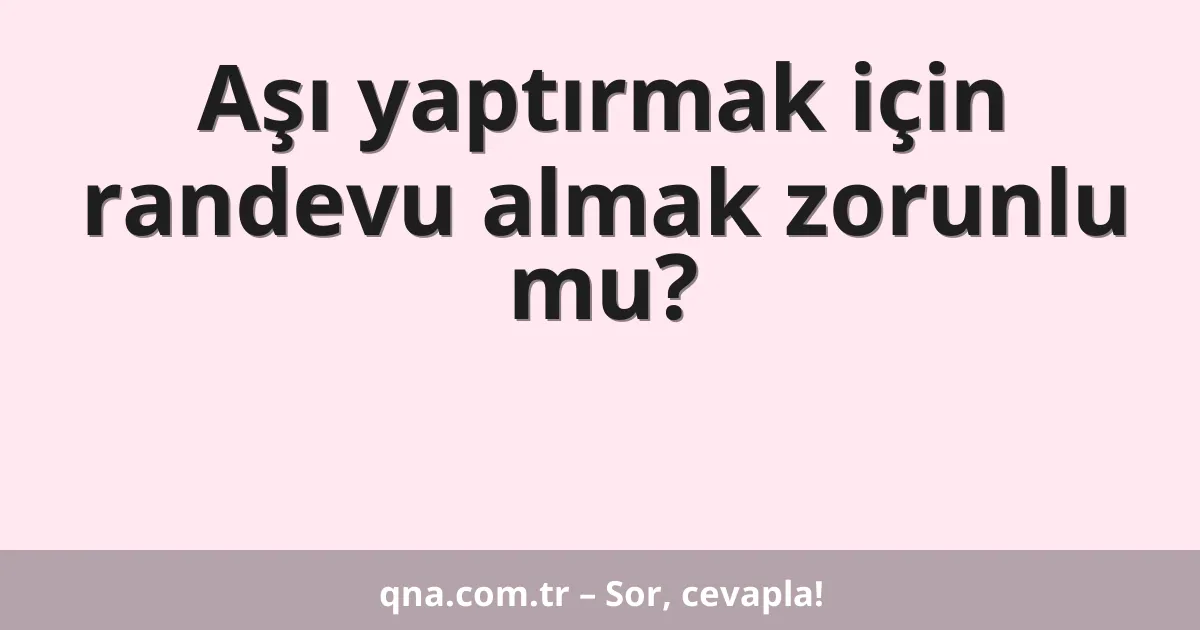Aşı yaptırmak için randevu almak zorunlu mu?