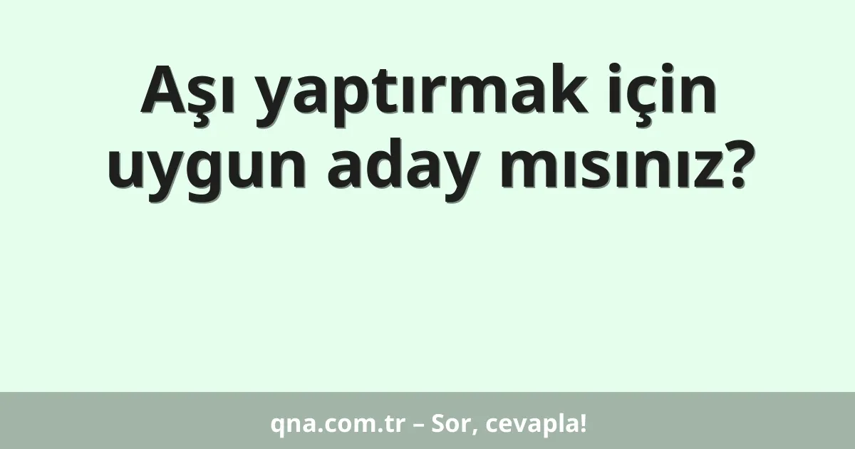 Aşı yaptırmak için uygun aday mısınız?