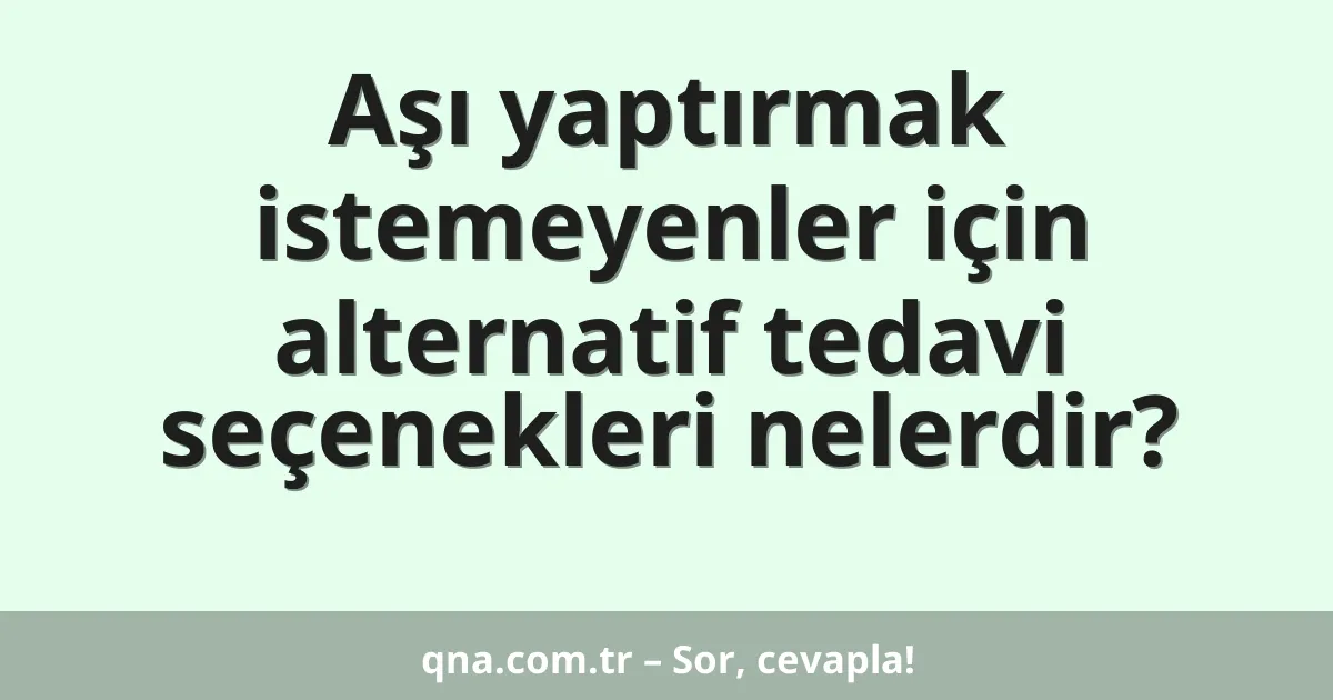 Aşı yaptırmak istemeyenler için alternatif tedavi seçenekleri nelerdir?