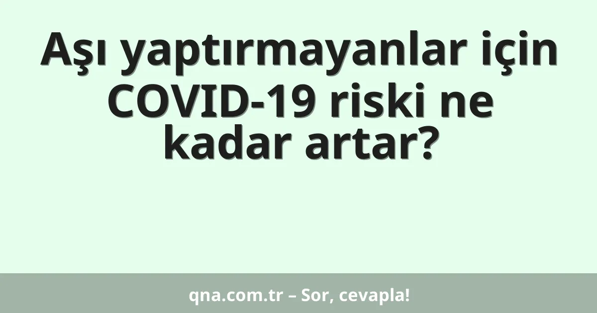 Aşı yaptırmayanlar için COVID-19 riski ne kadar artar?
