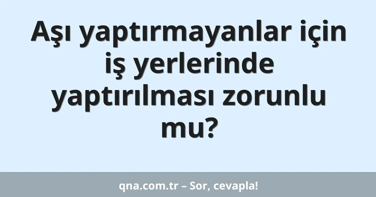Aşı yaptırmayanlar için iş yerlerinde yaptırılması zorunlu mu?