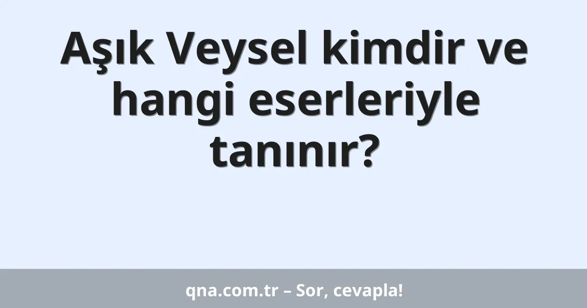 Aşık Veysel kimdir ve hangi eserleriyle tanınır?