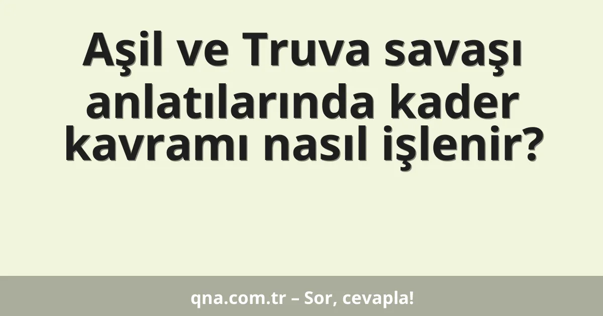 Aşil ve Truva savaşı anlatılarında kader kavramı nasıl işlenir?