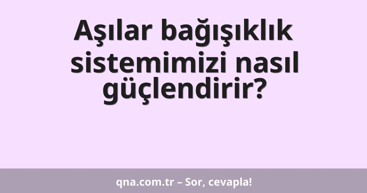 Aşılar bağışıklık sistemimizi nasıl güçlendirir?