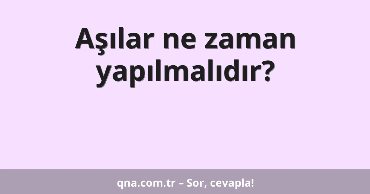 Aşılar ne zaman yapılmalıdır?
