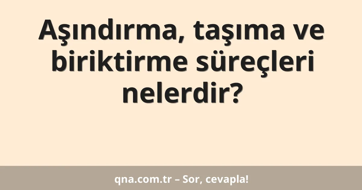 Aşındırma, taşıma ve biriktirme süreçleri nelerdir?