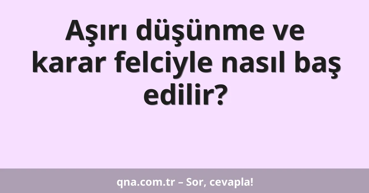 Aşırı düşünme ve karar felciyle nasıl baş edilir?