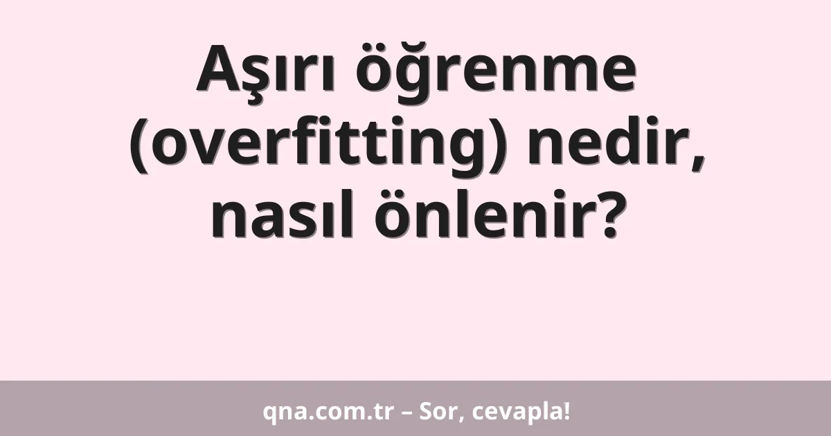 Aşırı öğrenme (overfitting) nedir, nasıl önlenir?
