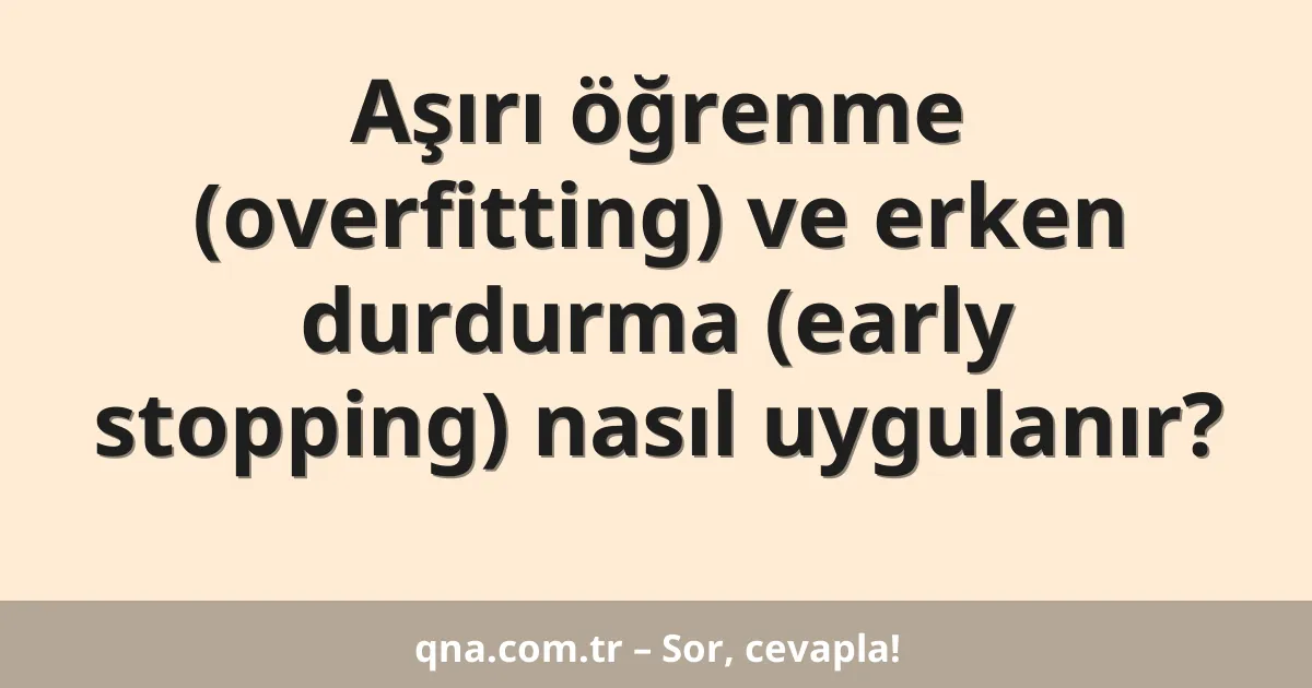 Aşırı öğrenme (overfitting) ve erken durdurma (early stopping) nasıl uygulanır?