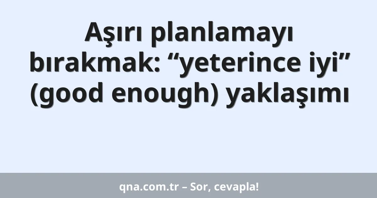 Aşırı planlamayı bırakmak: “yeterince iyi” (good enough) yaklaşımı