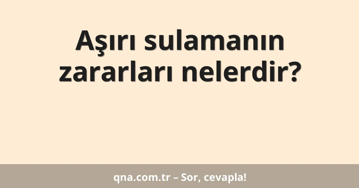 Aşırı sulamanın zararları nelerdir?