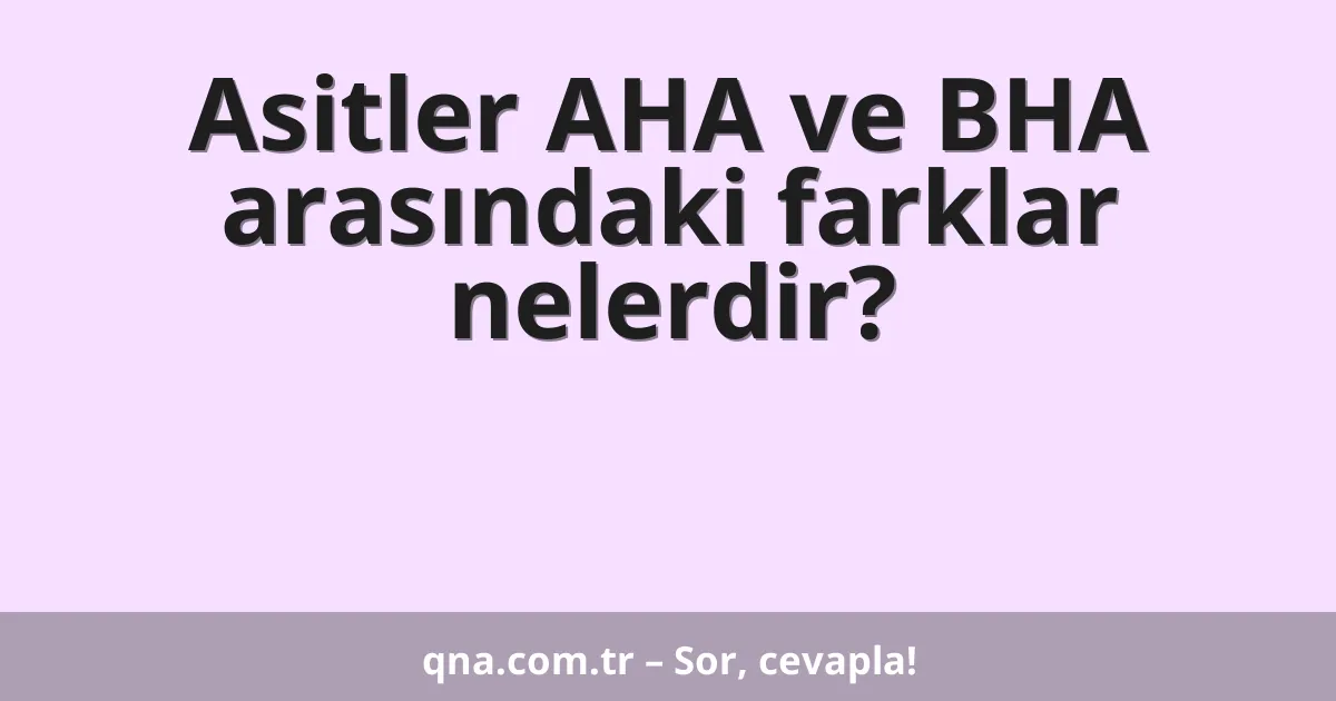 Asitler AHA ve BHA arasındaki farklar nelerdir?