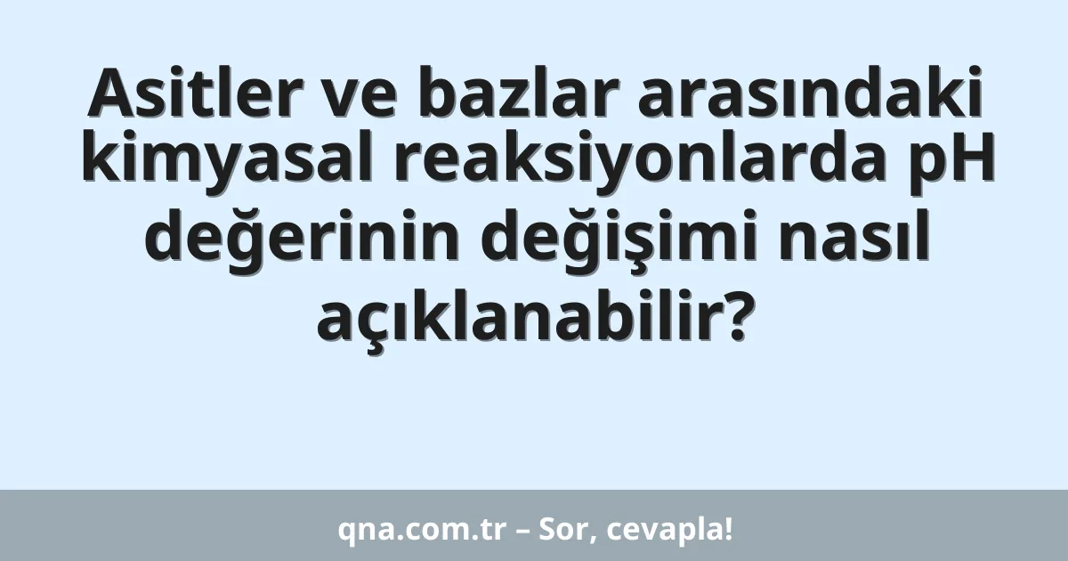 Asitler ve bazlar arasındaki kimyasal reaksiyonlarda pH değerinin değişimi nasıl açıklanabilir?