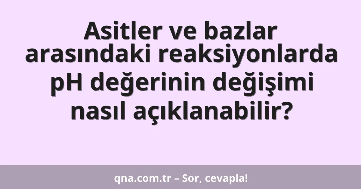 Asitler ve bazlar arasındaki reaksiyonlarda pH değerinin değişimi nasıl açıklanabilir?