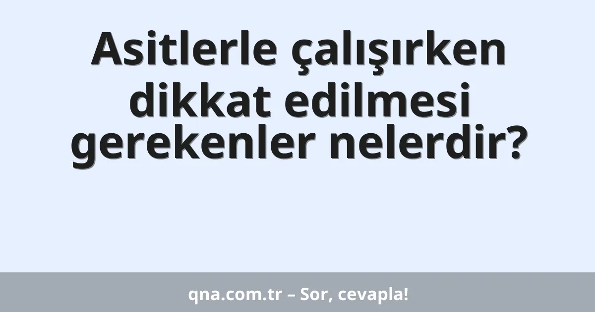 Asitlerle çalışırken dikkat edilmesi gerekenler nelerdir?