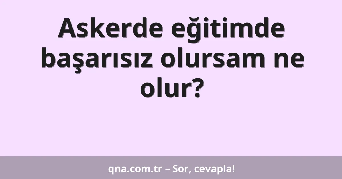 Askerde eğitimde başarısız olursam ne olur?