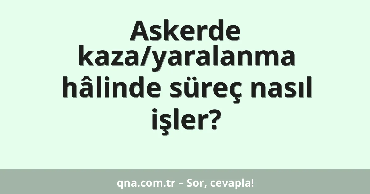 Askerde kaza/yaralanma hâlinde süreç nasıl işler?