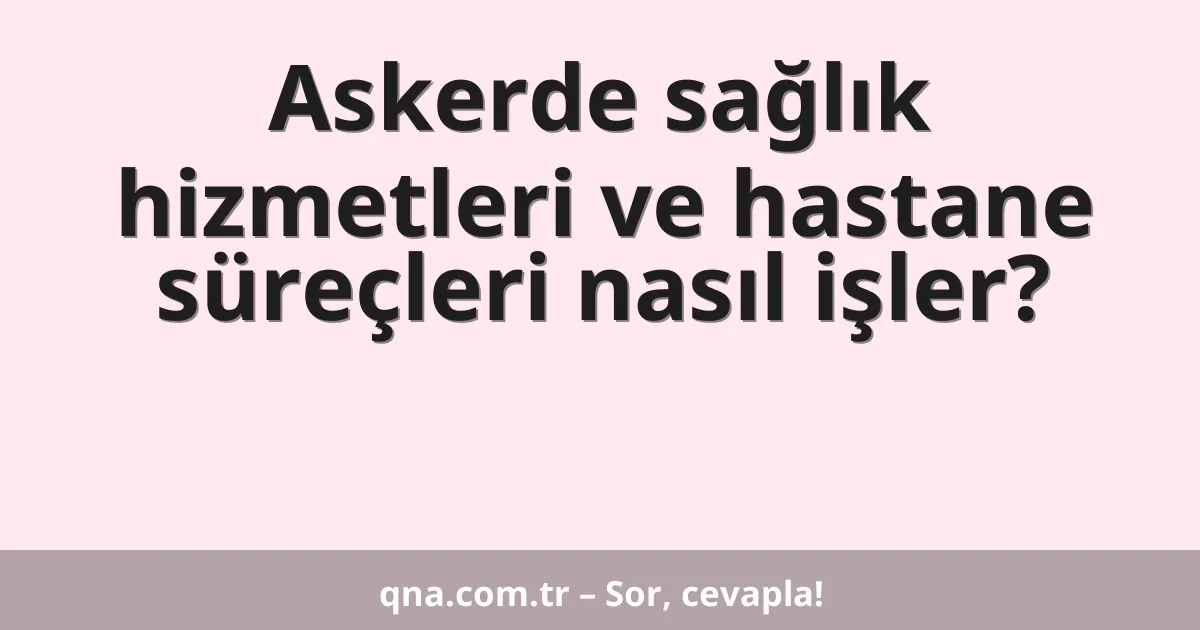 Askerde sağlık hizmetleri ve hastane süreçleri nasıl işler?