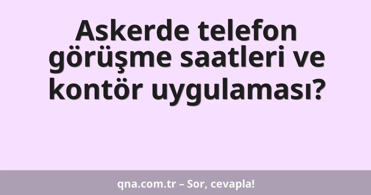 Askerde telefon görüşme saatleri ve kontör uygulaması?