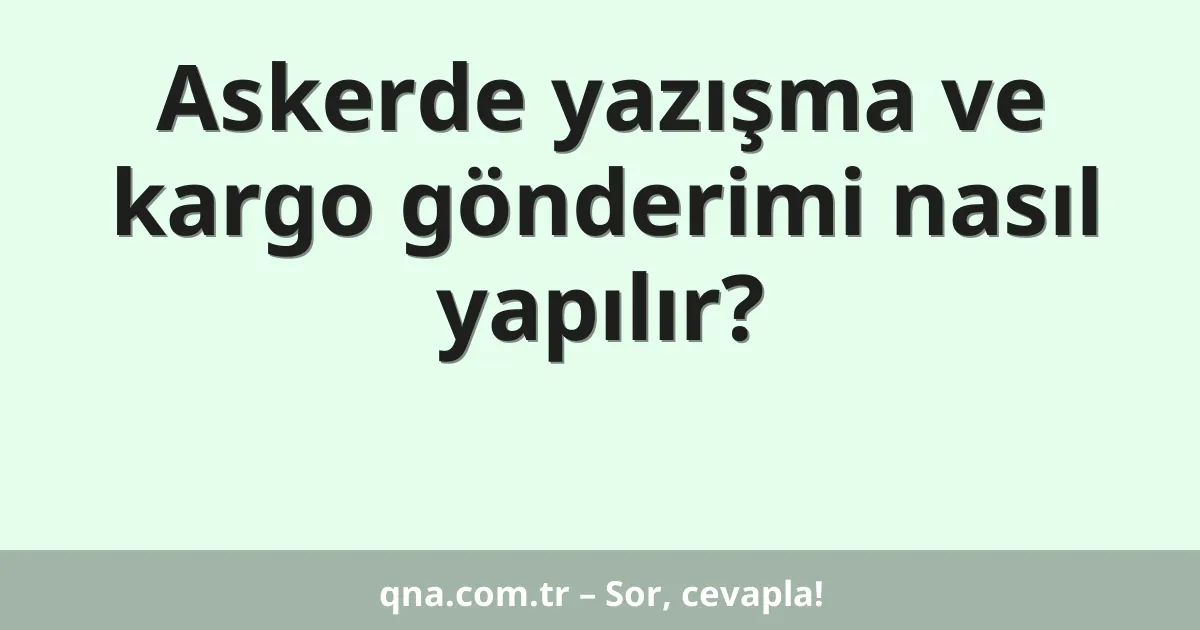 Askerde yazışma ve kargo gönderimi nasıl yapılır?