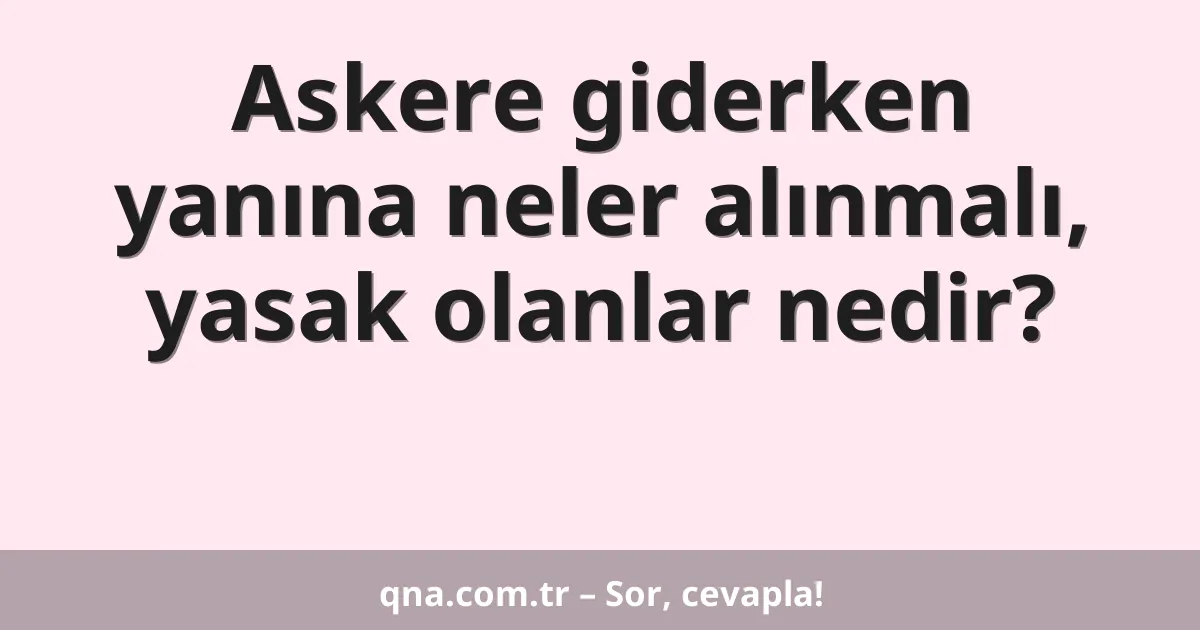 Askere giderken yanına neler alınmalı, yasak olanlar nedir?