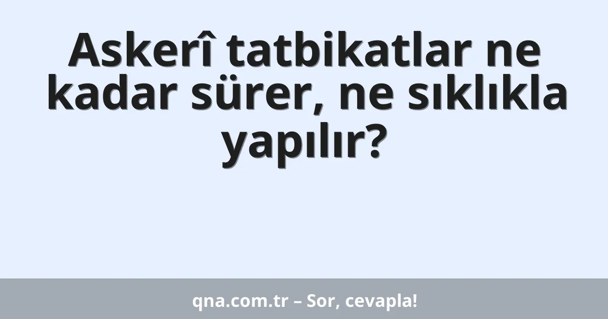 Askerî tatbikatlar ne kadar sürer, ne sıklıkla yapılır?
