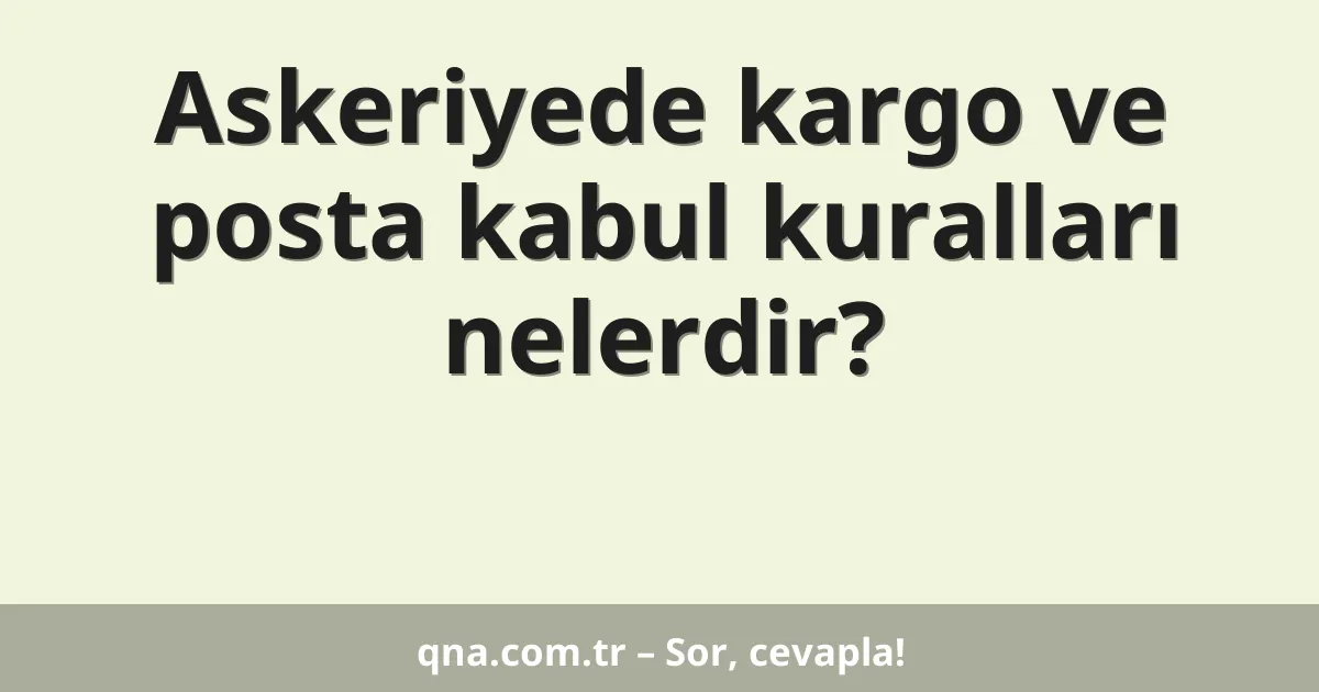 Askeriyede kargo ve posta kabul kuralları nelerdir?