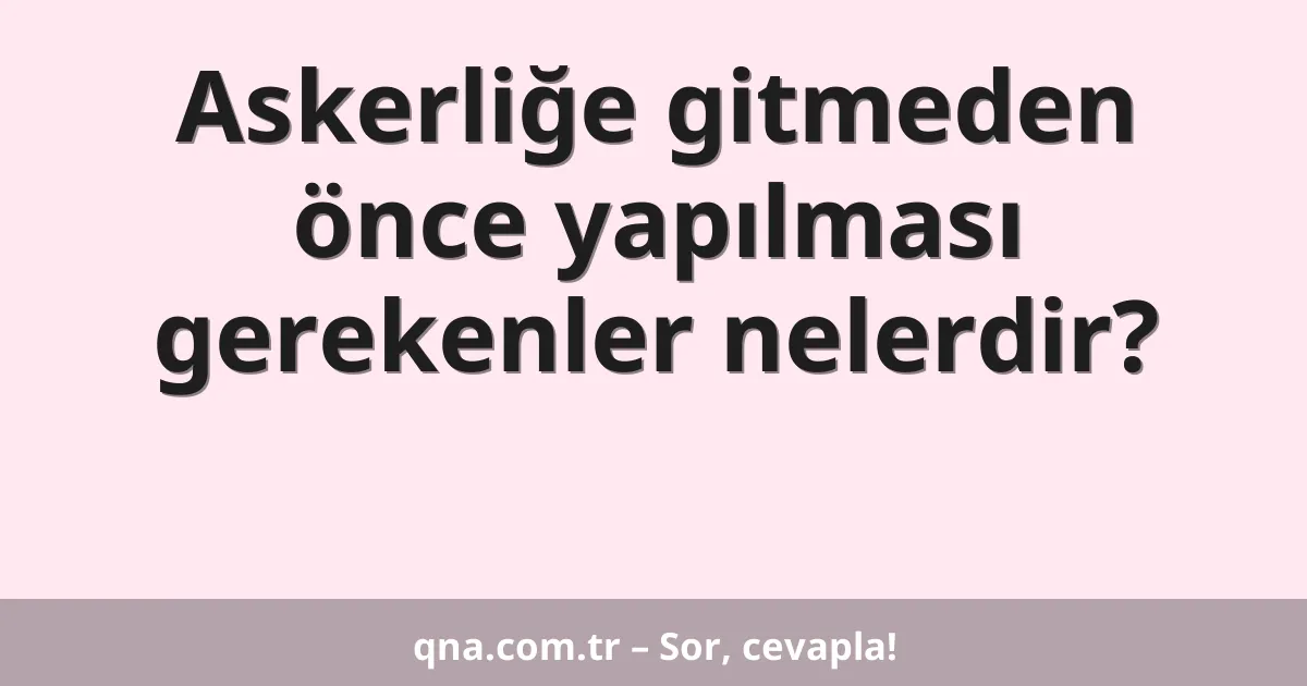 Askerliğe gitmeden önce yapılması gerekenler nelerdir?