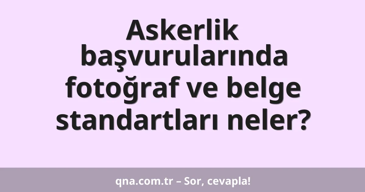 Askerlik başvurularında fotoğraf ve belge standartları neler?