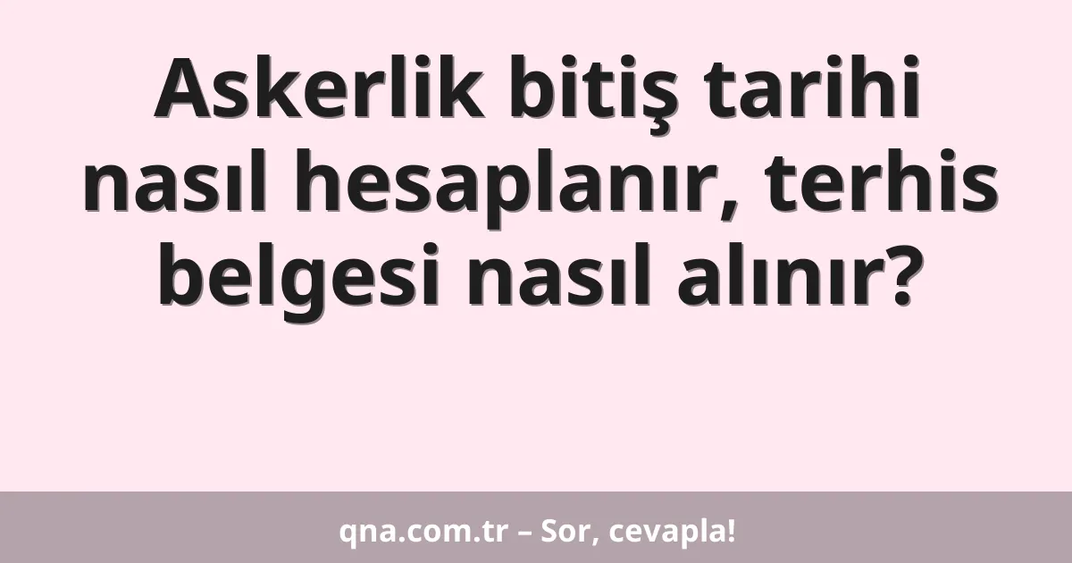 Askerlik bitiş tarihi nasıl hesaplanır, terhis belgesi nasıl alınır?