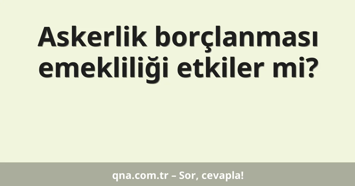 Askerlik borçlanması emekliliği etkiler mi?