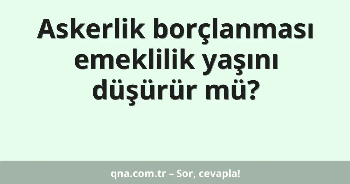 Askerlik borçlanması emeklilik yaşını düşürür mü?