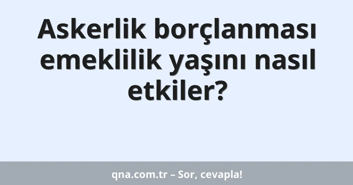 Askerlik borçlanması emeklilik yaşını nasıl etkiler?