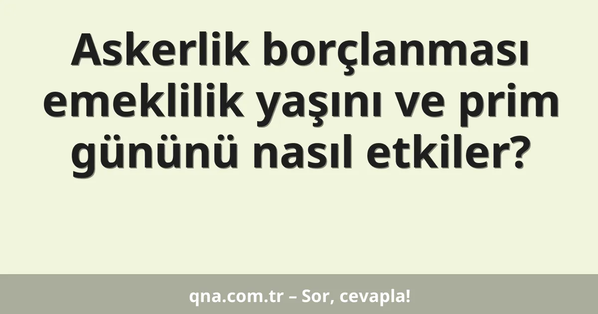 Askerlik borçlanması emeklilik yaşını ve prim gününü nasıl etkiler?