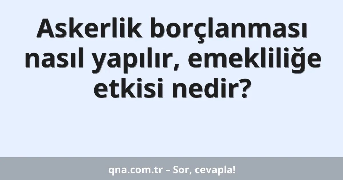 Askerlik borçlanması nasıl yapılır, emekliliğe etkisi nedir?