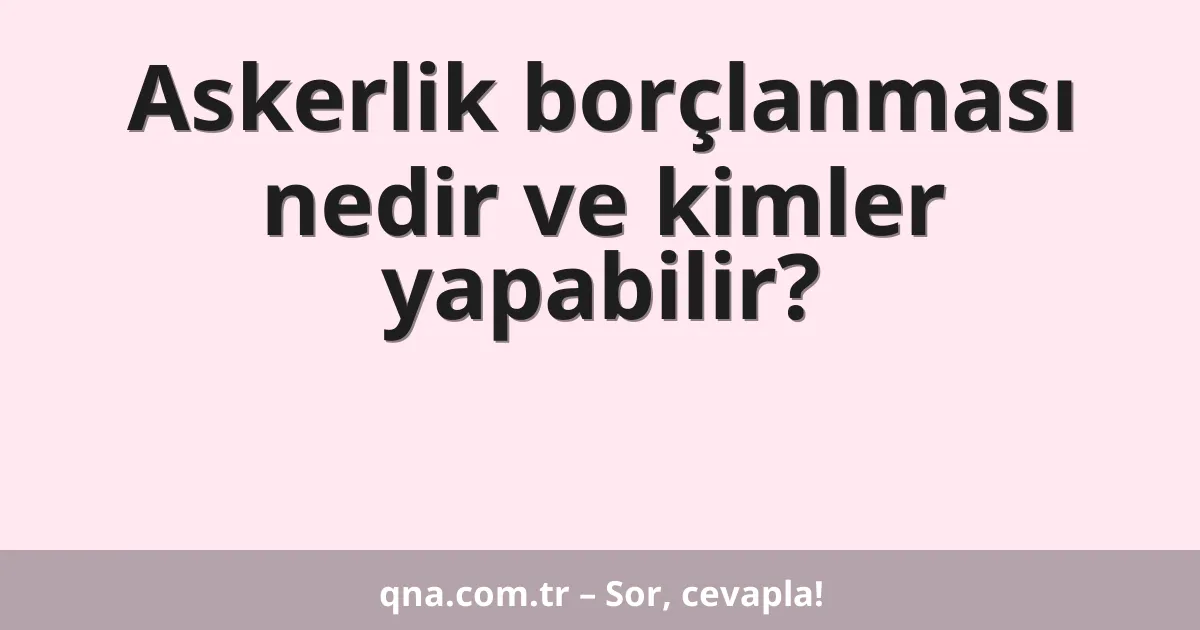 Askerlik borçlanması nedir ve kimler yapabilir?