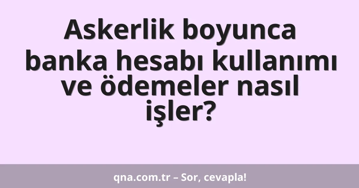 Askerlik boyunca banka hesabı kullanımı ve ödemeler nasıl işler?