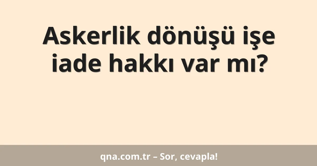 Askerlik dönüşü işe iade hakkı var mı?