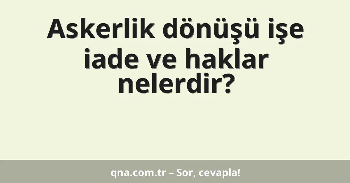 Askerlik dönüşü işe iade ve haklar nelerdir?