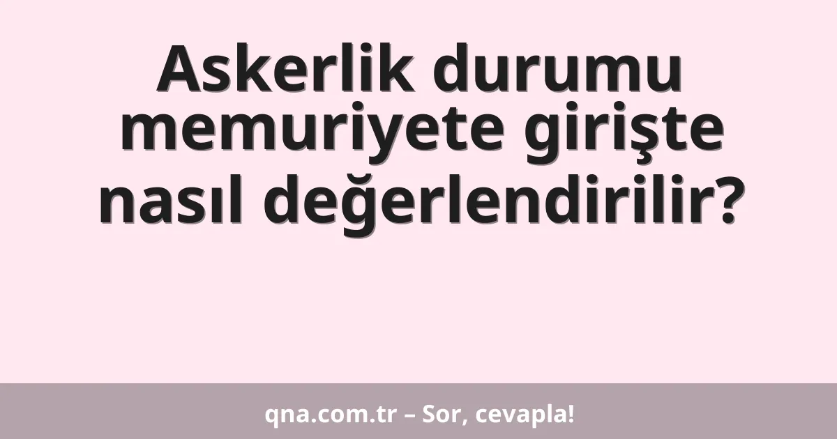 Askerlik durumu memuriyete girişte nasıl değerlendirilir?