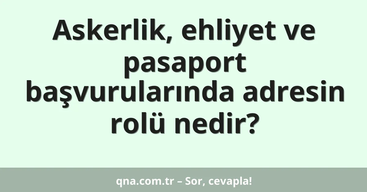 Askerlik, ehliyet ve pasaport başvurularında adresin rolü nedir?