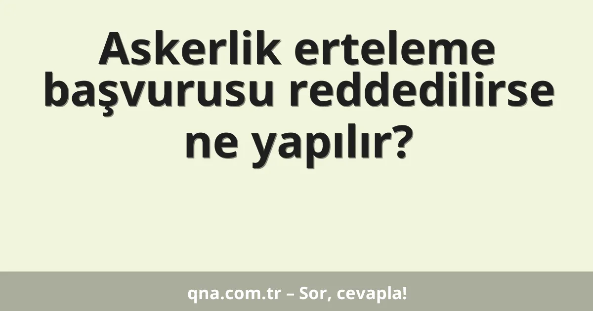 Askerlik erteleme başvurusu reddedilirse ne yapılır?