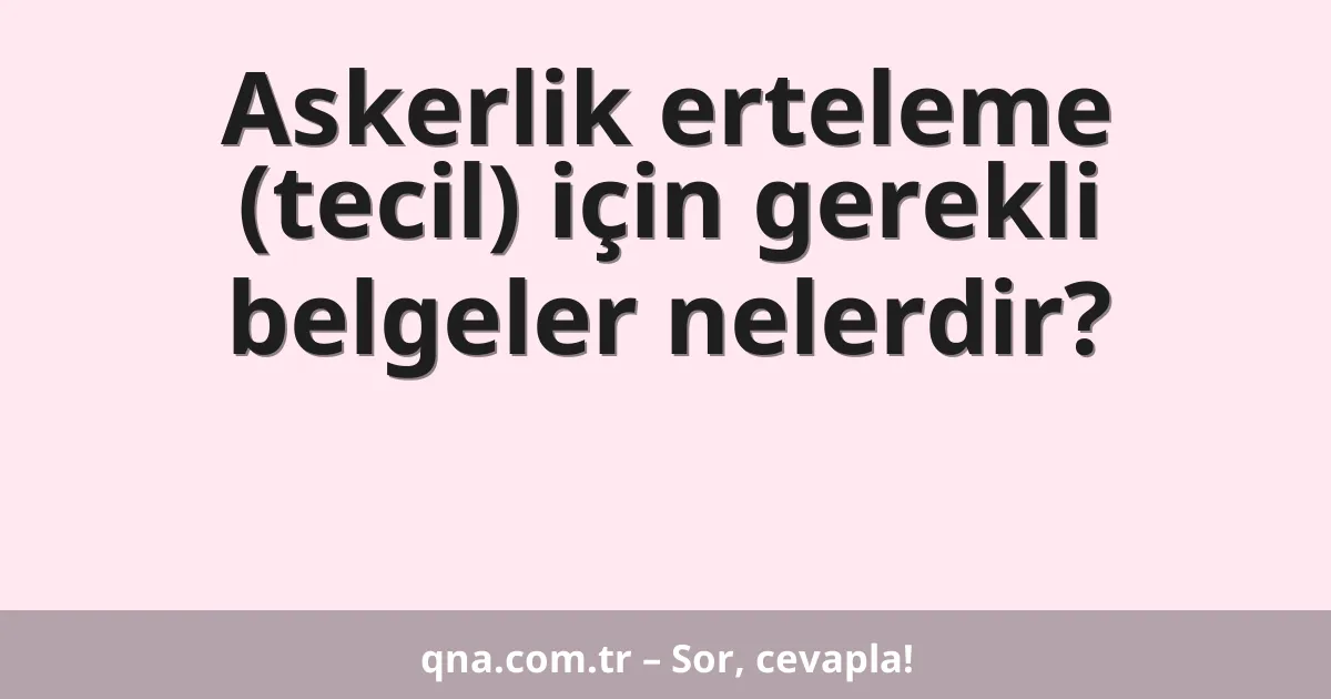 Askerlik erteleme (tecil) için gerekli belgeler nelerdir?